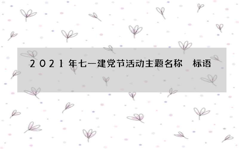 2021年七一建党节活动主题名称 标语